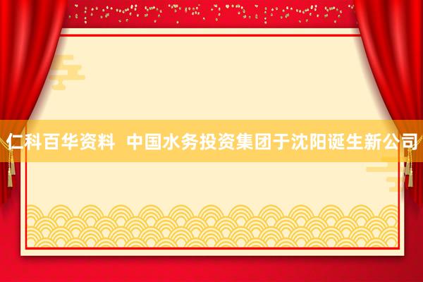 仁科百华资料  中国水务投资集团于沈阳诞生新公司