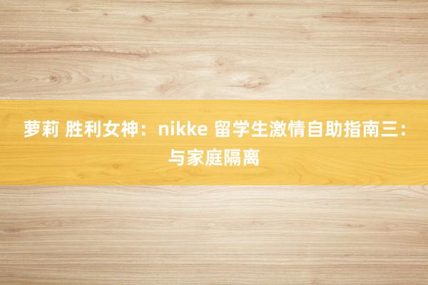 萝莉 胜利女神：nikke 留学生激情自助指南三：与家庭隔离
