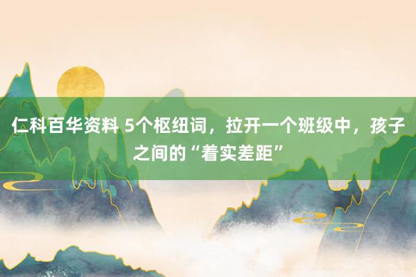 仁科百华资料 5个枢纽词，拉开一个班级中，孩子之间的“着实差距”