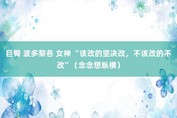 巨臀 波多黎各 女神 “该改的坚决改，不该改的不改”（念念想纵横）