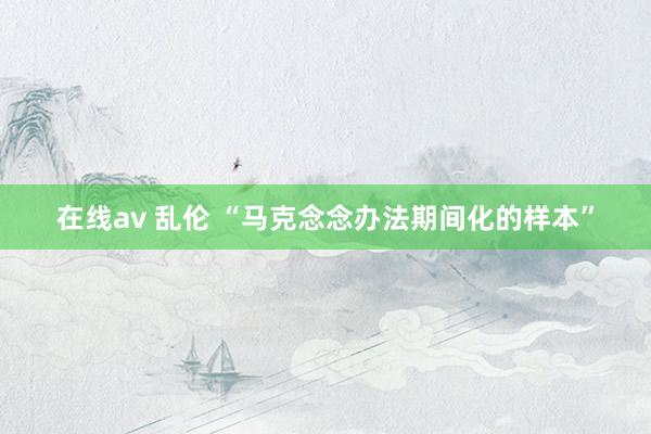 在线av 乱伦 “马克念念办法期间化的样本”