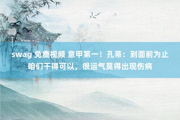 swag 免费视频 意甲第一！孔蒂：到面前为止咱们干得可以，很运气莫得出现伤病