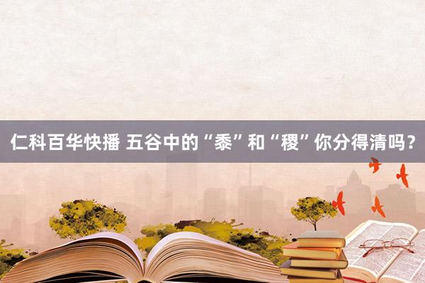 仁科百华快播 五谷中的“黍”和“稷”你分得清吗？