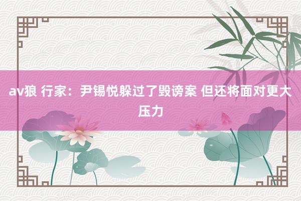 av狼 行家：尹锡悦躲过了毁谤案 但还将面对更大压力