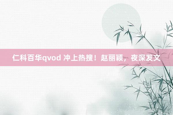 仁科百华qvod 冲上热搜！赵丽颖，夜深发文