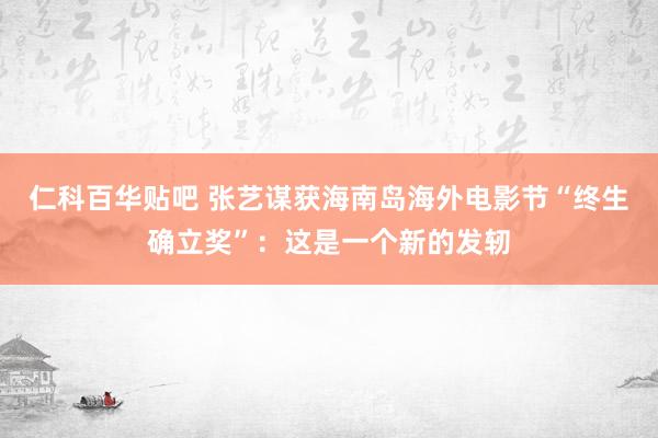仁科百华贴吧 张艺谋获海南岛海外电影节“终生确立奖”：这是一个新的发轫