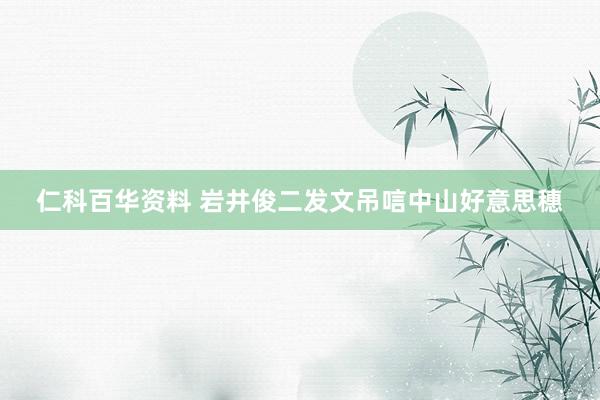 仁科百华资料 岩井俊二发文吊唁中山好意思穗