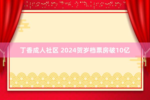 丁香成人社区 2024贺岁档票房破10亿