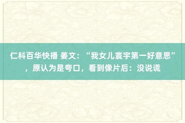 仁科百华快播 姜文：“我女儿寰宇第一好意思”，原认为是夸口，看到像片后：没说谎