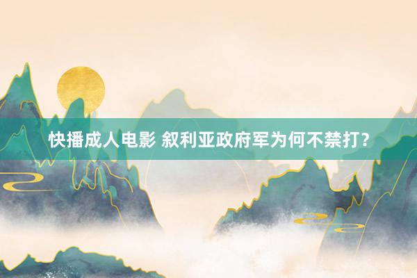 快播成人电影 叙利亚政府军为何不禁打？