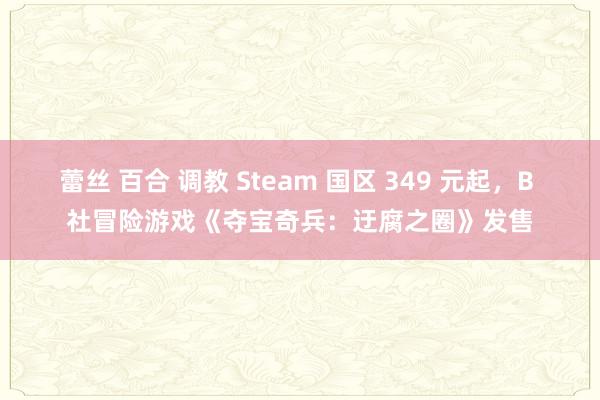 蕾丝 百合 调教 Steam 国区 349 元起，B 社冒险游戏《夺宝奇兵：迂腐之圈》发售