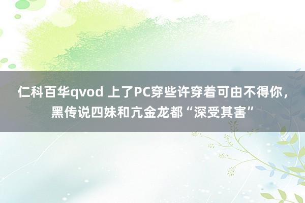 仁科百华qvod 上了PC穿些许穿着可由不得你，黑传说四妹和亢金龙都“深受其害”