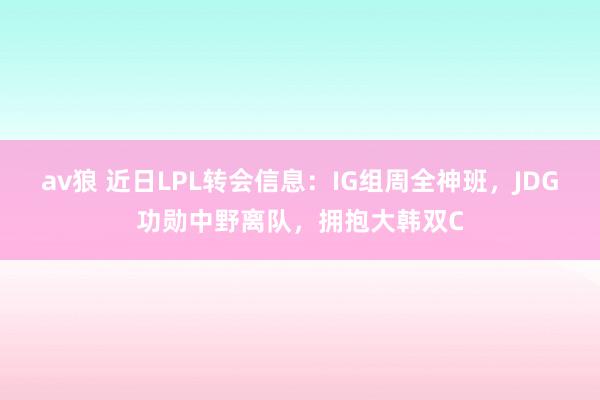 av狼 近日LPL转会信息：IG组周全神班，JDG功勋中野离队，拥抱大韩双C
