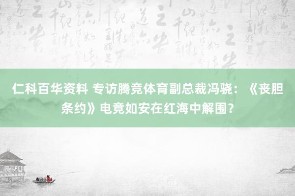 仁科百华资料 专访腾竞体育副总裁冯骁：《丧胆条约》电竞如安在红海中解围？