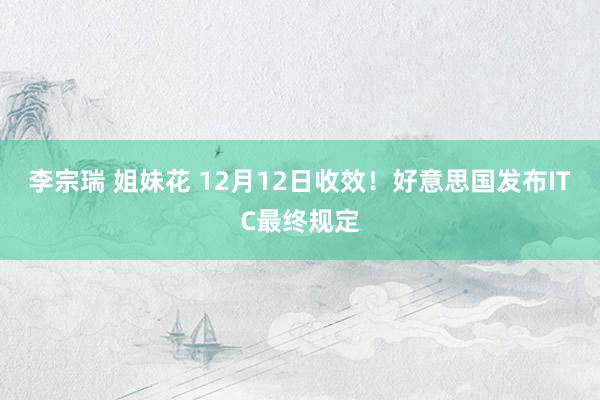 李宗瑞 姐妹花 12月12日收效！好意思国发布ITC最终规定