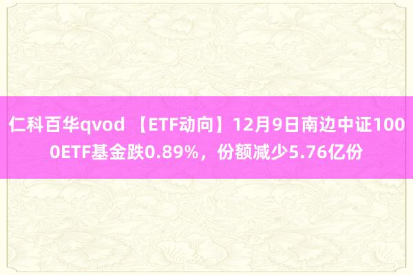 仁科百华qvod 【ETF动向】12月9日南边中证1000ETF基金跌0.89%，份额减少5.76亿份