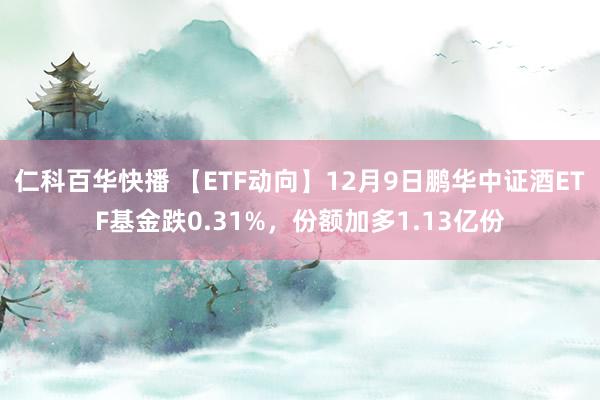 仁科百华快播 【ETF动向】12月9日鹏华中证酒ETF基金跌0.31%，份额加多1.13亿份