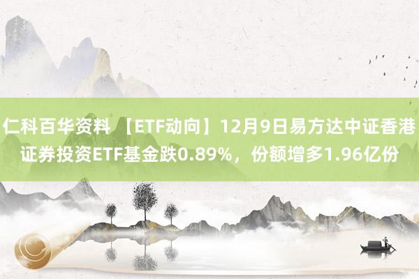 仁科百华资料 【ETF动向】12月9日易方达中证香港证券投资ETF基金跌0.89%，份额增多1.96亿份
