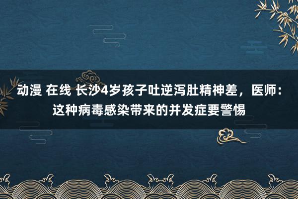 动漫 在线 长沙4岁孩子吐逆泻肚精神差，医师：这种病毒感染带来的并发症要警惕