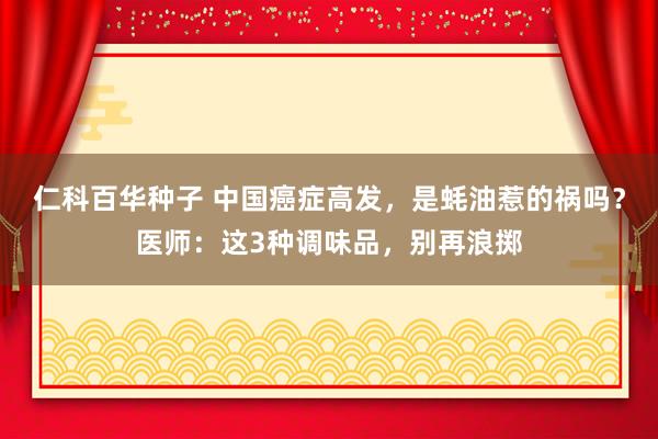 仁科百华种子 中国癌症高发，是蚝油惹的祸吗？医师：这3种调味品，别再浪掷