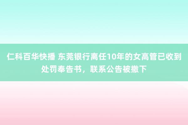 仁科百华快播 东莞银行离任10年的女高管已收到处罚奉告书，联系公告被撤下