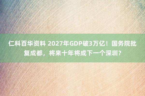 仁科百华资料 2027年GDP破3万亿！国务院批复成都，将来十年将成下一个深圳？