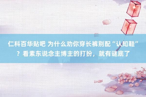 仁科百华贴吧 为什么劝你穿长裤别配“认知鞋”？看素东说念主博主的打扮，就有谜底了