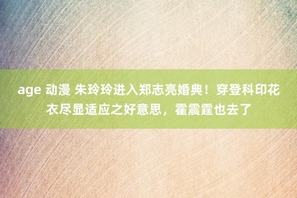 age 动漫 朱玲玲进入郑志亮婚典！穿登科印花衣尽显适应之好意思，霍震霆也去了