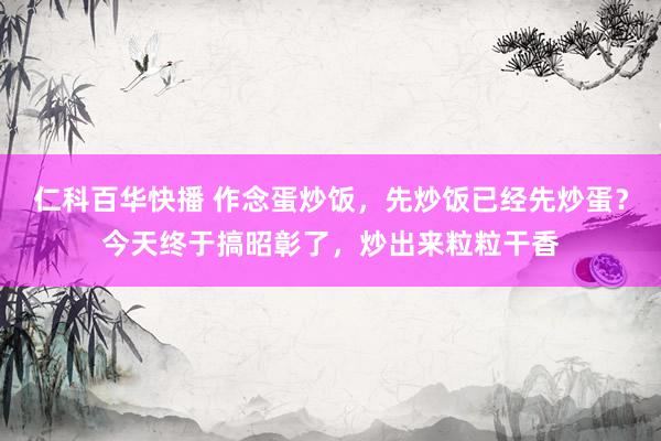 仁科百华快播 作念蛋炒饭，先炒饭已经先炒蛋？今天终于搞昭彰了，炒出来粒粒干香