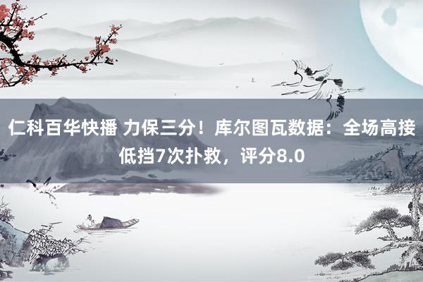 仁科百华快播 力保三分！库尔图瓦数据：全场高接低挡7次扑救，评分8.0
