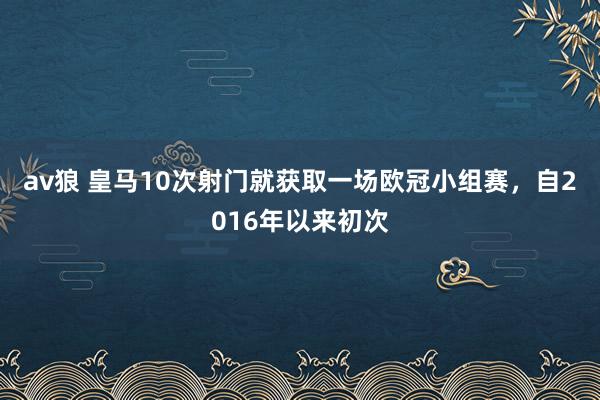 av狼 皇马10次射门就获取一场欧冠小组赛，自2016年以来初次