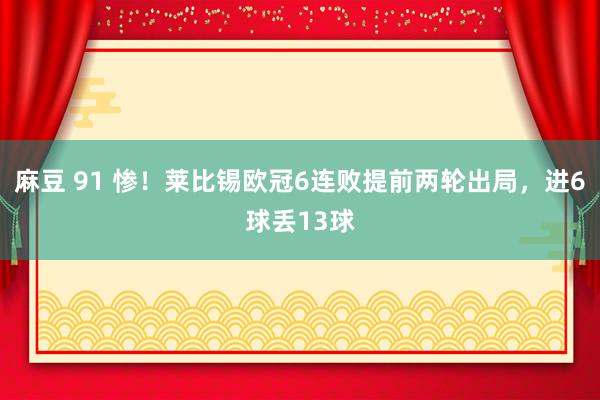 麻豆 91 惨！莱比锡欧冠6连败提前两轮出局，进6球丢13球