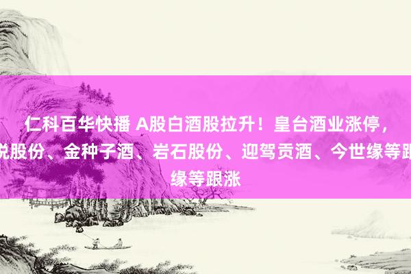 仁科百华快播 A股白酒股拉升！皇台酒业涨停，中锐股份、金种子酒、岩石股份、迎驾贡酒、今世缘等跟涨