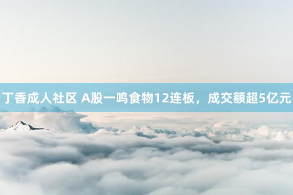 丁香成人社区 A股一鸣食物12连板，成交额超5亿元