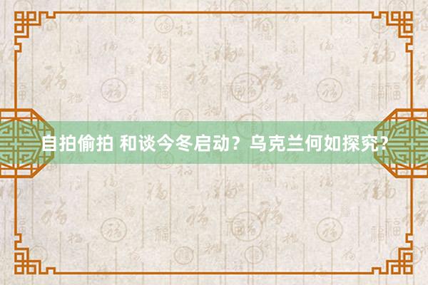 自拍偷拍 和谈今冬启动？乌克兰何如探究？