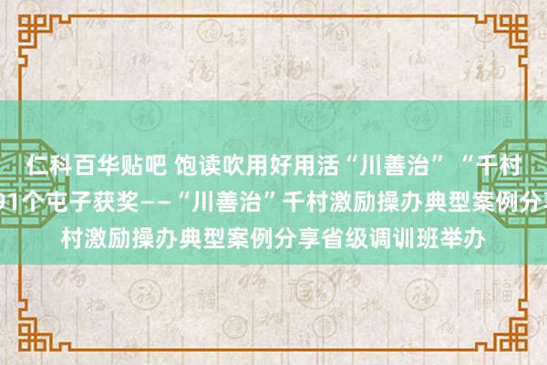 仁科百华贴吧 饱读吹用好用活“川善治” “千村激励操办”首批291个屯子获奖——“川善治”千村激励操办典型案例分享省级调训班举办