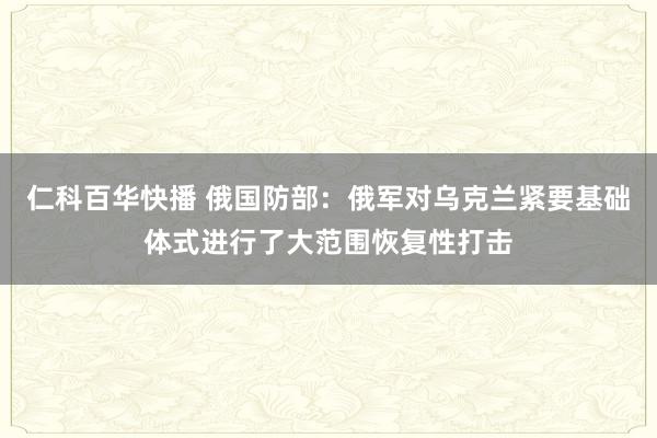 仁科百华快播 俄国防部：俄军对乌克兰紧要基础体式进行了大范围恢复性打击