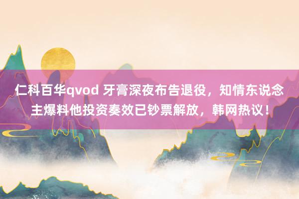 仁科百华qvod 牙膏深夜布告退役，知情东说念主爆料他投资奏效已钞票解放，韩网热议！