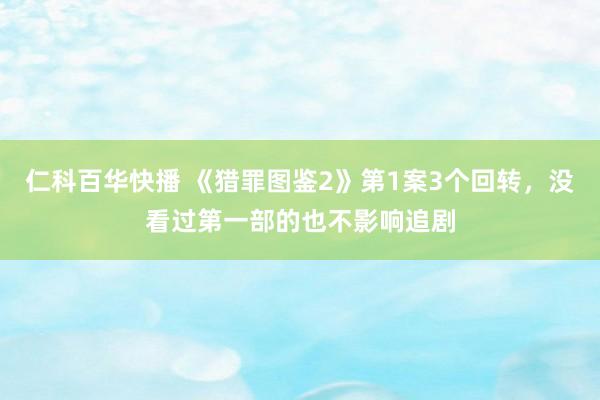 仁科百华快播 《猎罪图鉴2》第1案3个回转，没看过第一部的也不影响追剧