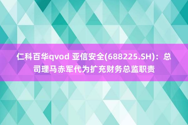 仁科百华qvod 亚信安全(688225.SH)：总司理马赤军代为扩充财务总监职责