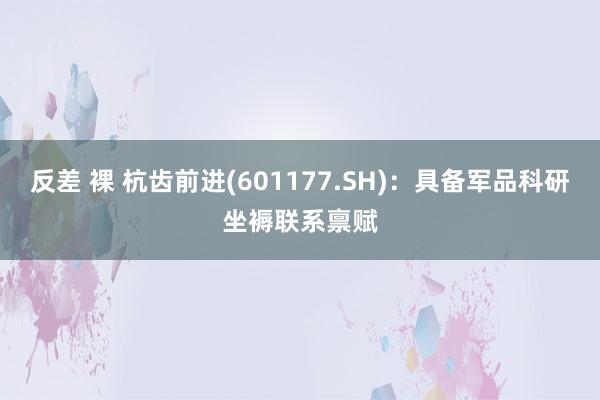 反差 裸 杭齿前进(601177.SH)：具备军品科研坐褥联系禀赋