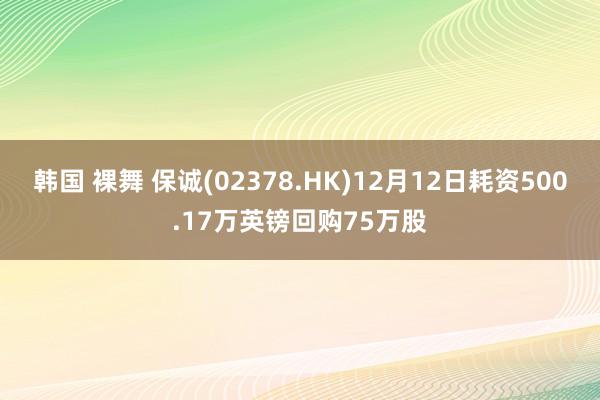 韩国 裸舞 保诚(02378.HK)12月12日耗资500.17万英镑回购75万股