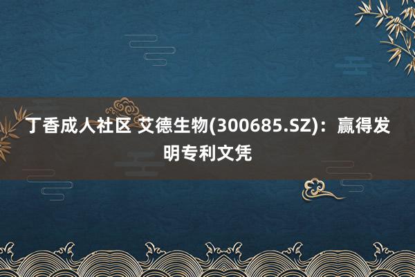 丁香成人社区 艾德生物(300685.SZ)：赢得发明专利文凭