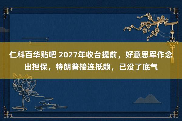 仁科百华贴吧 2027年收台提前，好意思军作念出担保，特朗普接连抵赖，已没了底气
