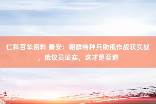 仁科百华资料 秦安：朝鲜特种兵助俄作战获实战，俄议员证实，这才是要道