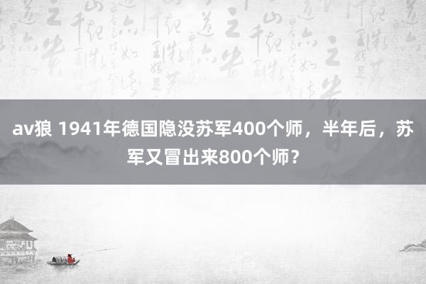 av狼 1941年德国隐没苏军400个师，半年后，苏军又冒出来800个师？