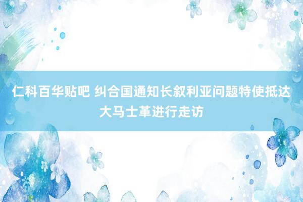 仁科百华贴吧 纠合国通知长叙利亚问题特使抵达大马士革进行走访