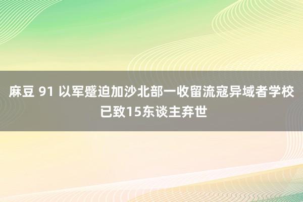 麻豆 91 以军蹙迫加沙北部一收留流寇异域者学校 已致15东谈主弃世