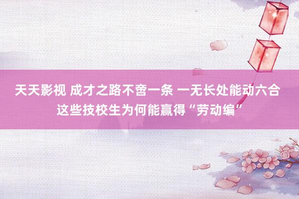 天天影视 成才之路不啻一条 一无长处能动六合 这些技校生为何能赢得“劳动编”