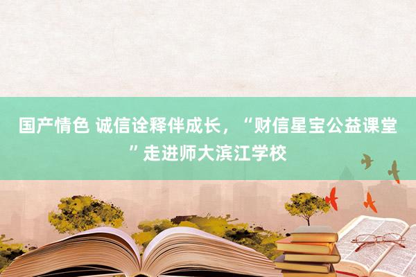 国产情色 诚信诠释伴成长，“财信星宝公益课堂”走进师大滨江学校